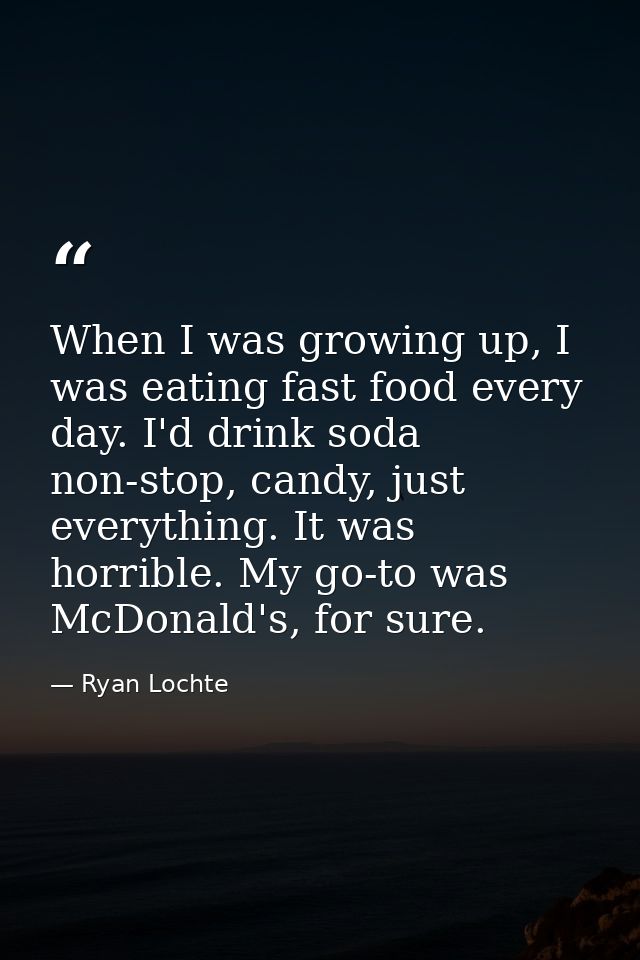 When I was growing up, I was eating fast food every day. I'd drink soda non-stop, candy, just everything. It was horribl — Ryan Lochte