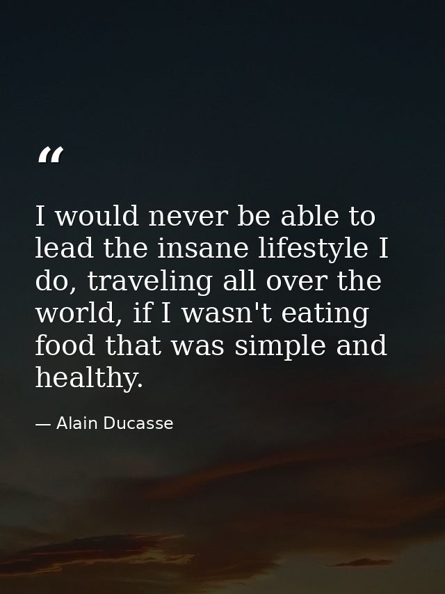 I would never be able to lead the insane lifestyle I do, traveling all over the world, if I wasn't eating food that was  — Alain Ducasse