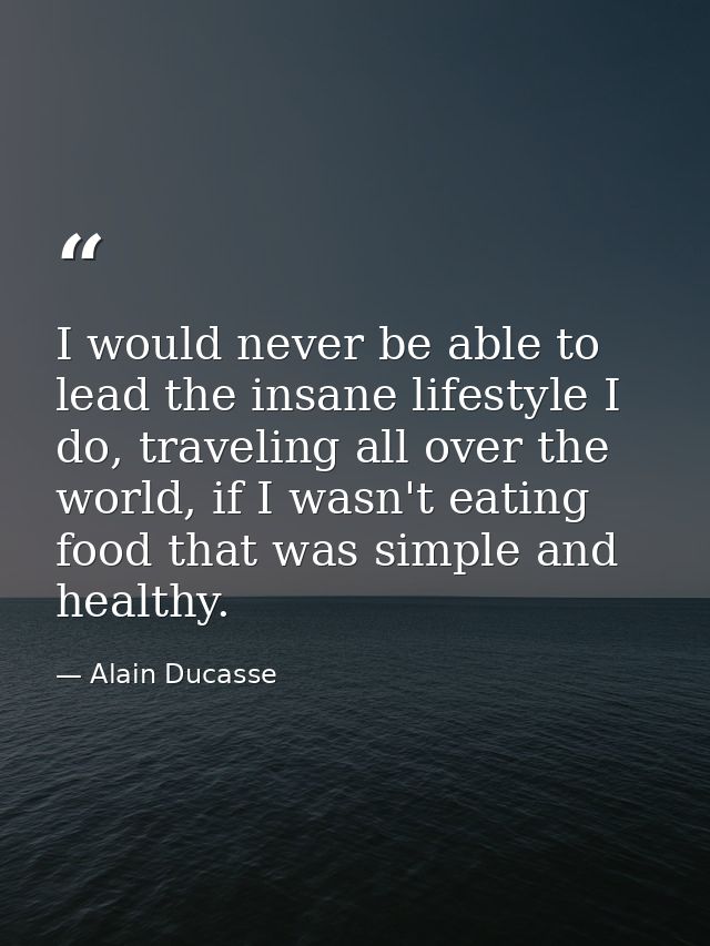 I would never be able to lead the insane lifestyle I do, traveling all over the world, if I wasn't eating food that was  — Alain Ducasse
