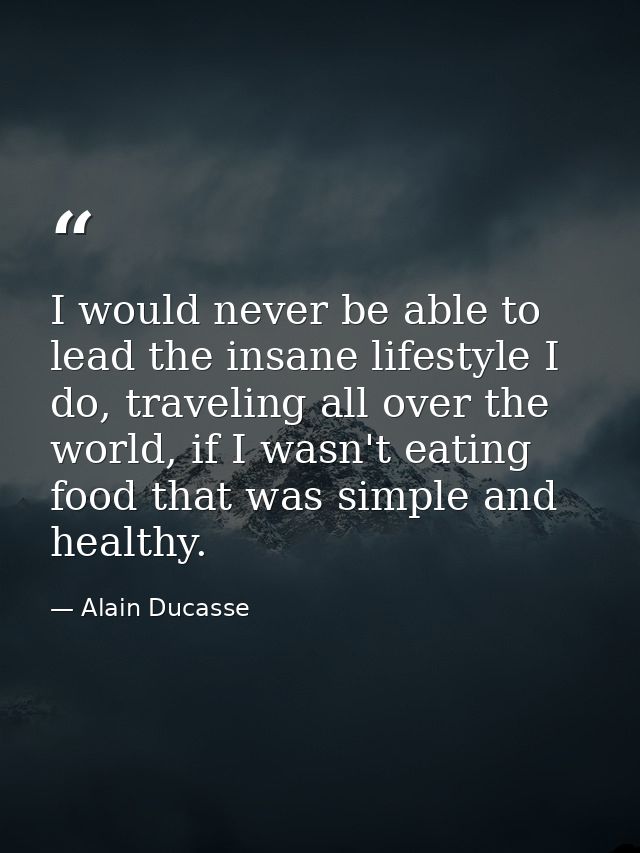 I would never be able to lead the insane lifestyle I do, traveling all over the world, if I wasn't eating food that was  — Alain Ducasse