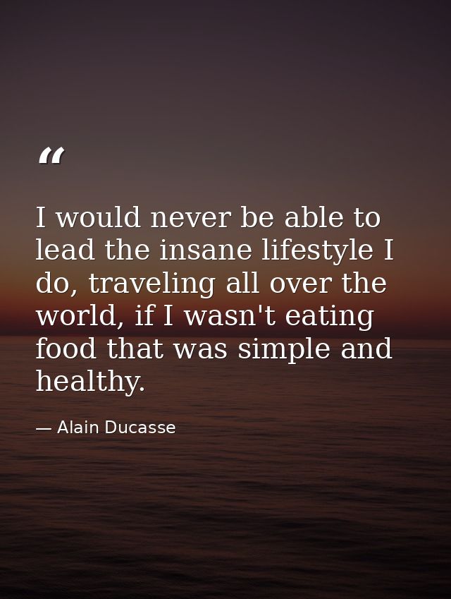 I would never be able to lead the insane lifestyle I do, traveling all over the world, if I wasn't eating food that was  — Alain Ducasse
