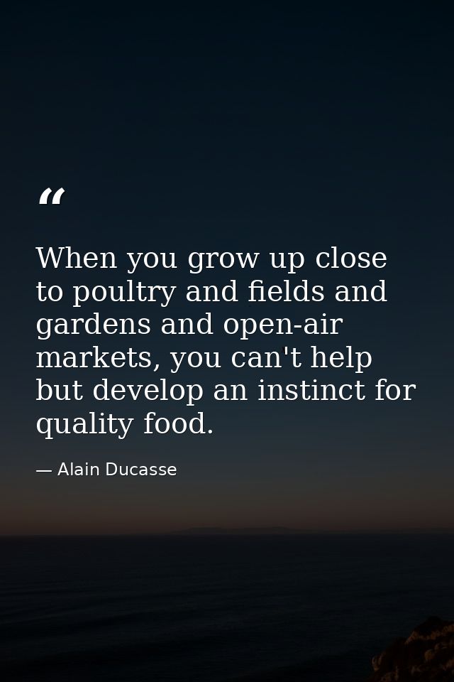 When you grow up close to poultry and fields and gardens and open-air markets, you can't help but develop an instinct fo — Alain Ducasse
