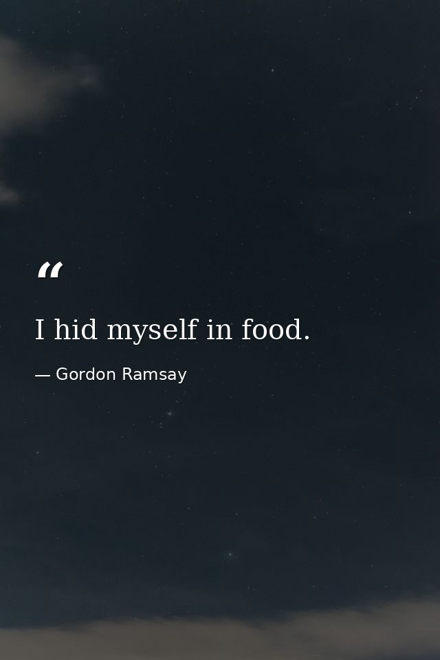 I hid myself in food. — Gordon Ramsay