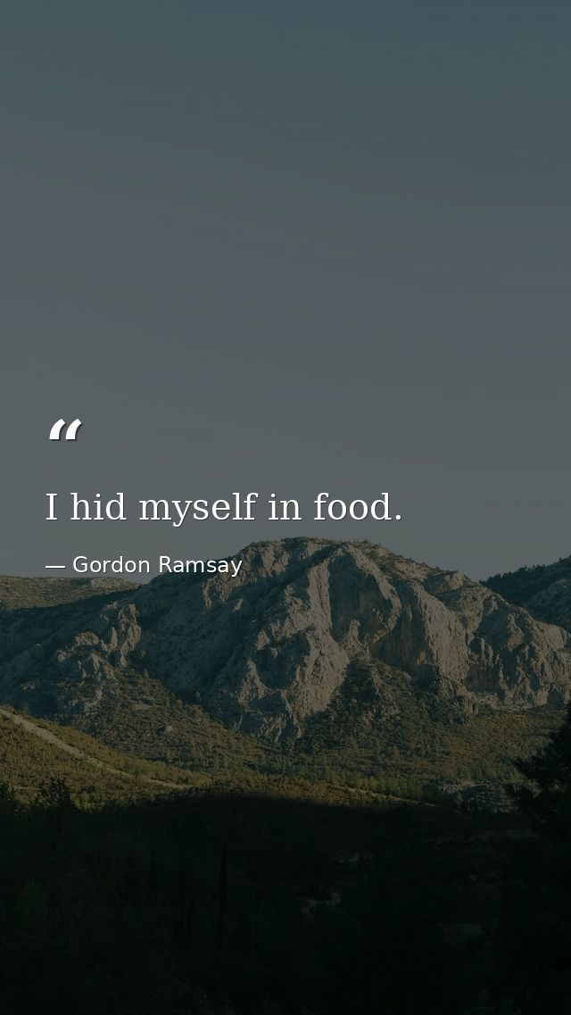I hid myself in food. — Gordon Ramsay