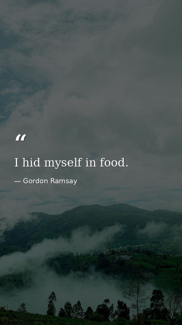 I hid myself in food. — Gordon Ramsay