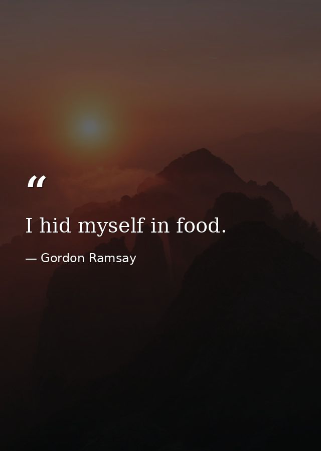 I hid myself in food. — Gordon Ramsay