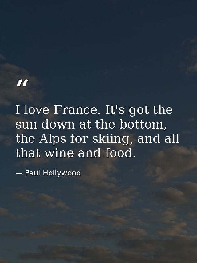 I love France. It's got the sun down at the bottom, the Alps for skiing, and all that wine and food. — Paul Hollywood