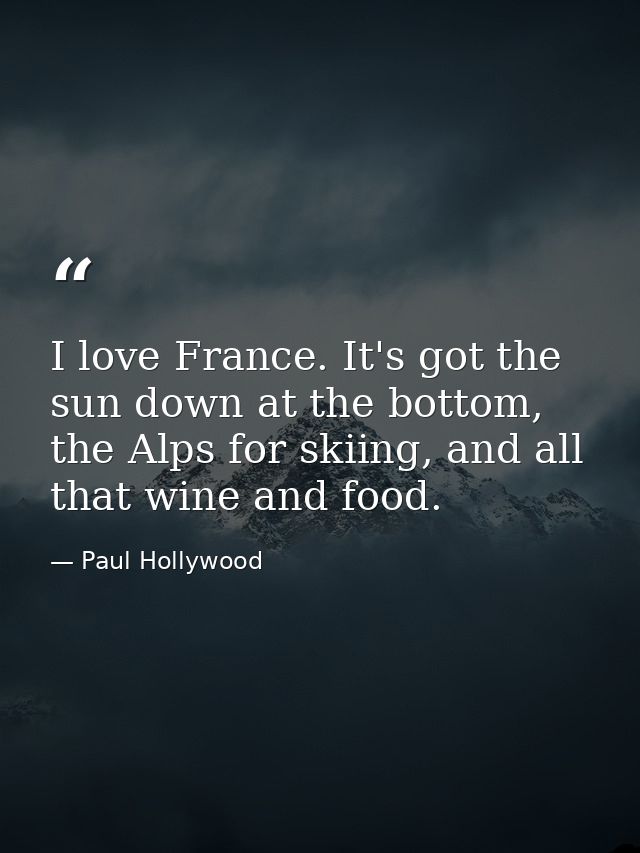 I love France. It's got the sun down at the bottom, the Alps for skiing, and all that wine and food. — Paul Hollywood