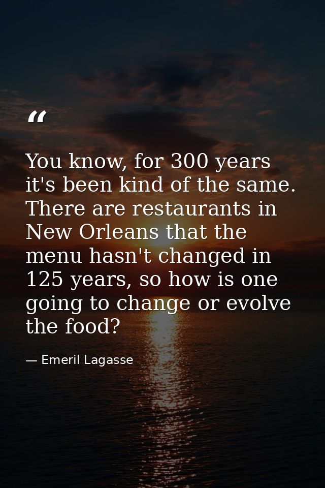 You know, for 300 years it's been kind of the same. There are restaurants in New Orleans that the menu hasn't changed in — Emeril Lagasse