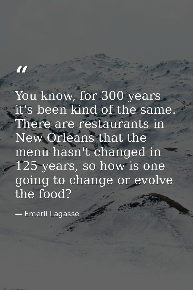You know, for 300 years it's been kind of the same. There are restaurants in New Orleans that the menu hasn't changed in — Emeril Lagasse