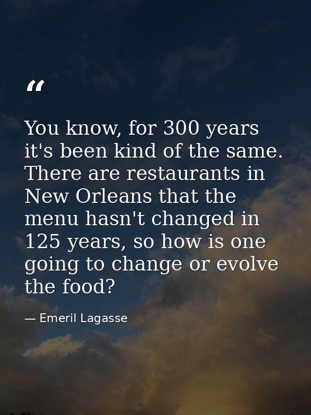 You know, for 300 years it's been kind of the same. There are restaurants in New Orleans that the menu hasn't changed in — Emeril Lagasse