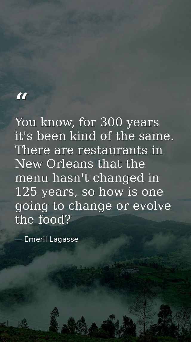 You know, for 300 years it's been kind of the same. There are restaurants in New Orleans that the menu hasn't changed in — Emeril Lagasse
