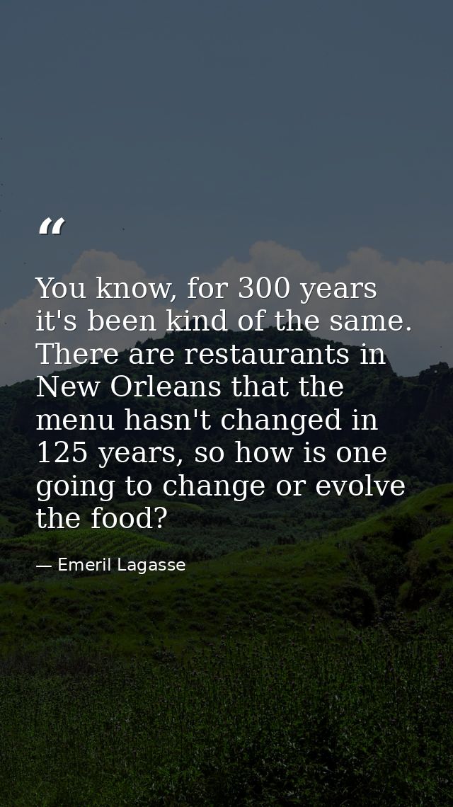 You know, for 300 years it's been kind of the same. There are restaurants in New Orleans that the menu hasn't changed in — Emeril Lagasse