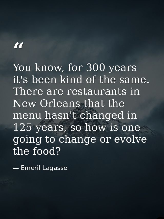 You know, for 300 years it's been kind of the same. There are restaurants in New Orleans that the menu hasn't changed in — Emeril Lagasse