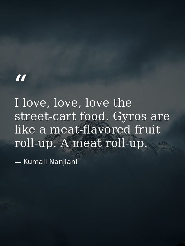 I love, love, love the street-cart food. Gyros are like a meat-flavored fruit roll-up. A meat roll-up. — Kumail Nanjiani