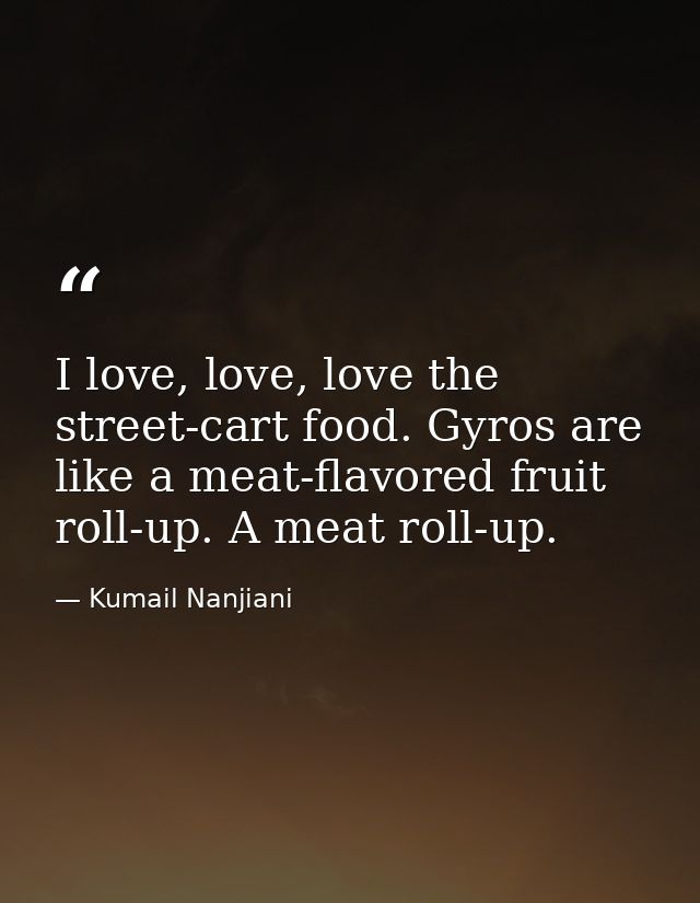 I love, love, love the street-cart food. Gyros are like a meat-flavored fruit roll-up. A meat roll-up. — Kumail Nanjiani