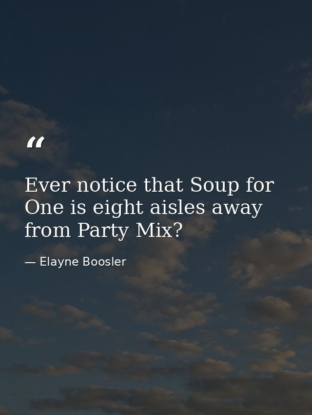 Ever notice that Soup for One is eight aisles away from Party Mix? — Elayne Boosler