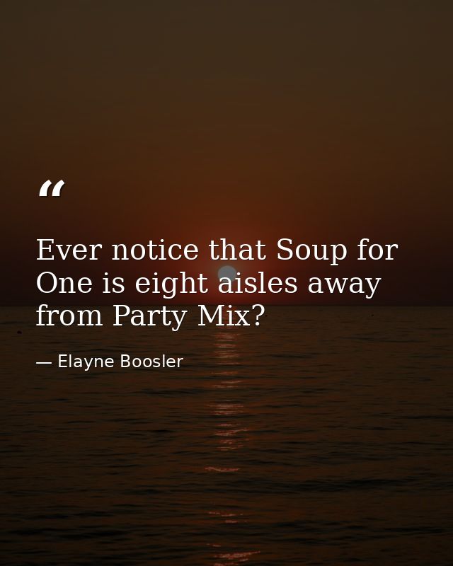 Ever notice that Soup for One is eight aisles away from Party Mix? — Elayne Boosler