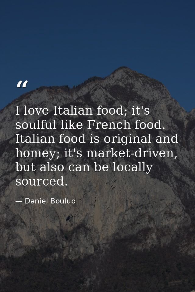 I love Italian food; it's soulful like French food. Italian food is original and homey; it's market-driven, but also can — Daniel Boulud