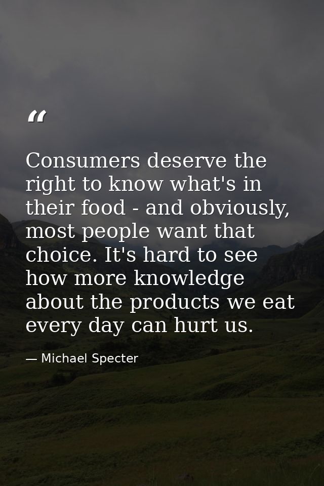 Consumers deserve the right to know what's in their food - and obviously, most people want that choice. It's hard to see — Michael Specter