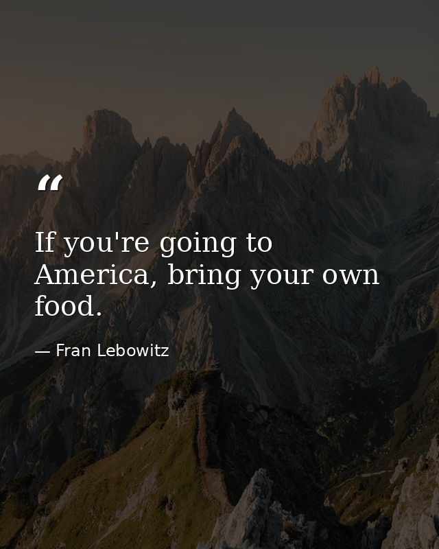 If you're going to America, bring your own food. — Fran Lebowitz