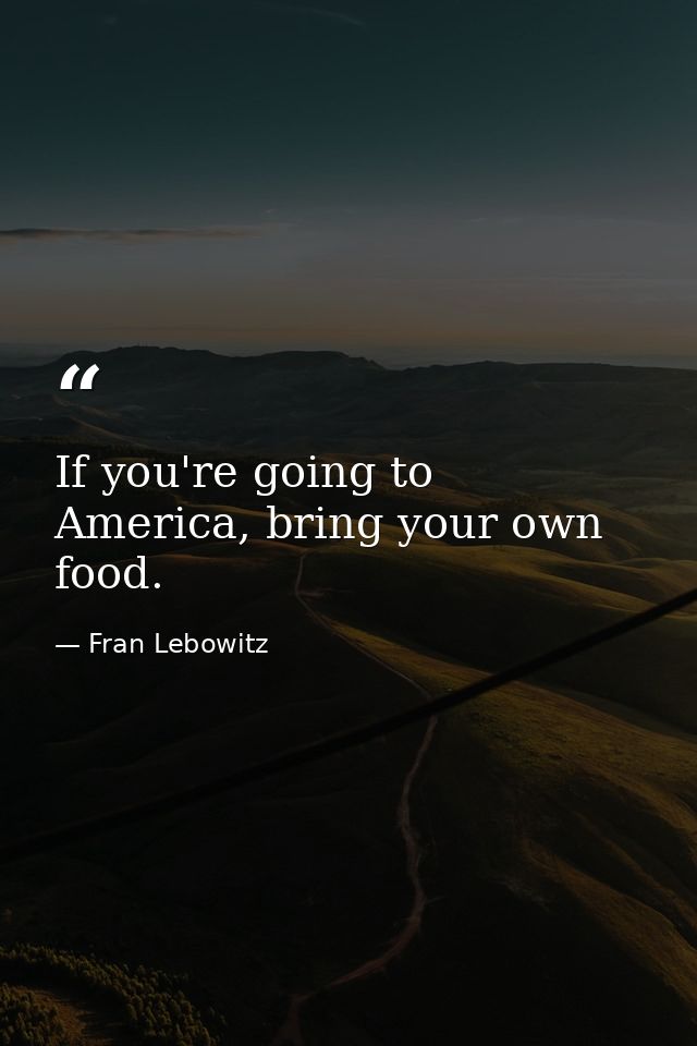 If you're going to America, bring your own food. — Fran Lebowitz