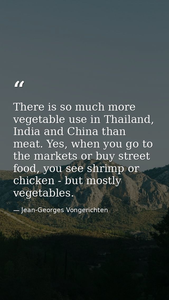 There is so much more vegetable use in Thailand, India and China than meat. Yes, when you go to the markets or buy stree — Jean-Georges Vongerichten