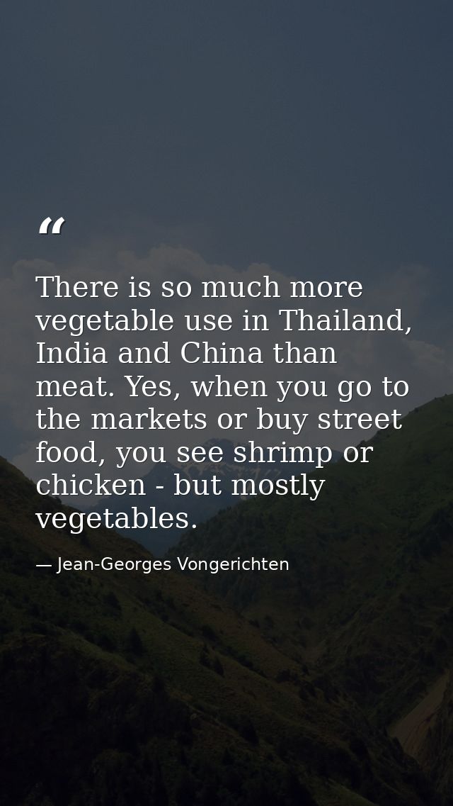 There is so much more vegetable use in Thailand, India and China than meat. Yes, when you go to the markets or buy stree — Jean-Georges Vongerichten