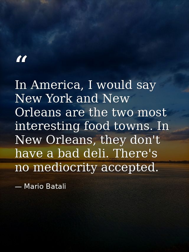 In America, I would say New York and New Orleans are the two most interesting food towns. In New Orleans, they don't hav — Mario Batali