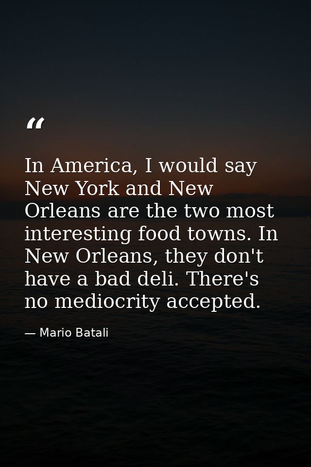 In America, I would say New York and New Orleans are the two most interesting food towns. In New Orleans, they don't hav — Mario Batali