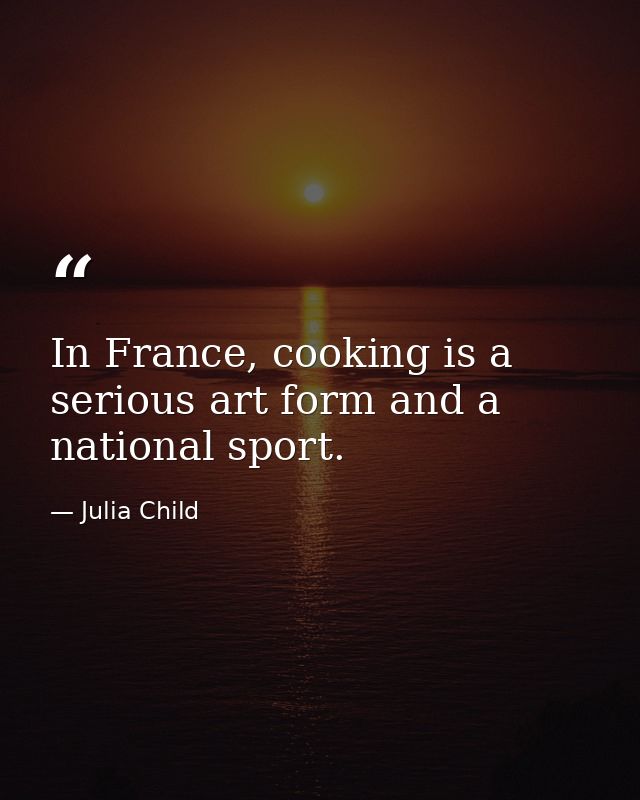 In France, cooking is a serious art form and a national sport. — Julia Child