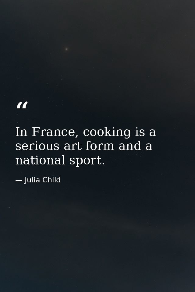 In France, cooking is a serious art form and a national sport. — Julia Child