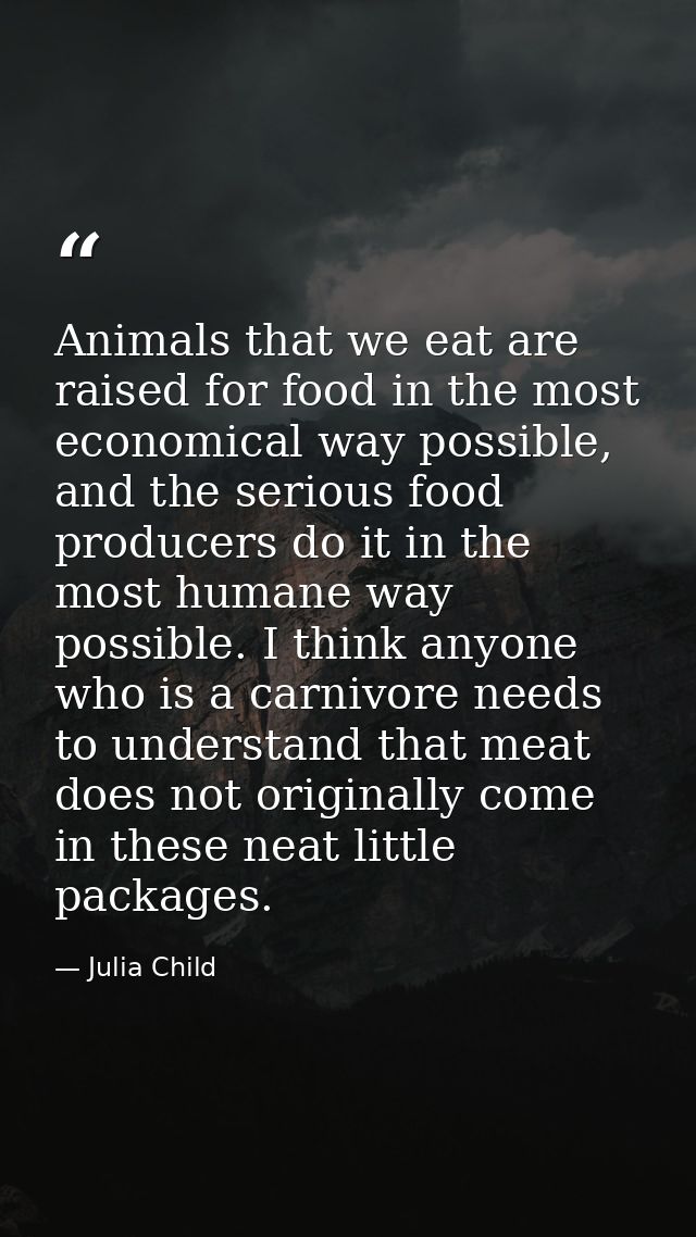 Animals that we eat are raised for food in the most economical way possible, and the serious food producers do it in the — Julia Child