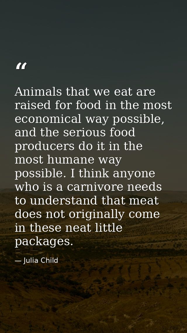 Animals that we eat are raised for food in the most economical way possible, and the serious food producers do it in the — Julia Child