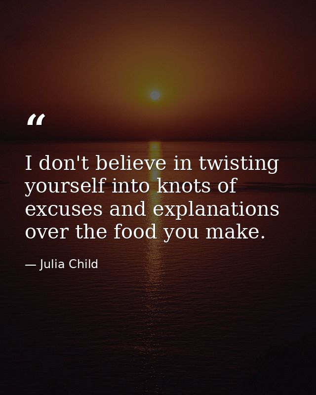 I don't believe in twisting yourself into knots of excuses and explanations over the food you make. — Julia Child