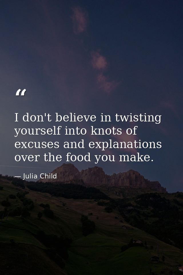 I don't believe in twisting yourself into knots of excuses and explanations over the food you make. — Julia Child