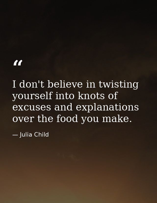 I don't believe in twisting yourself into knots of excuses and explanations over the food you make. — Julia Child