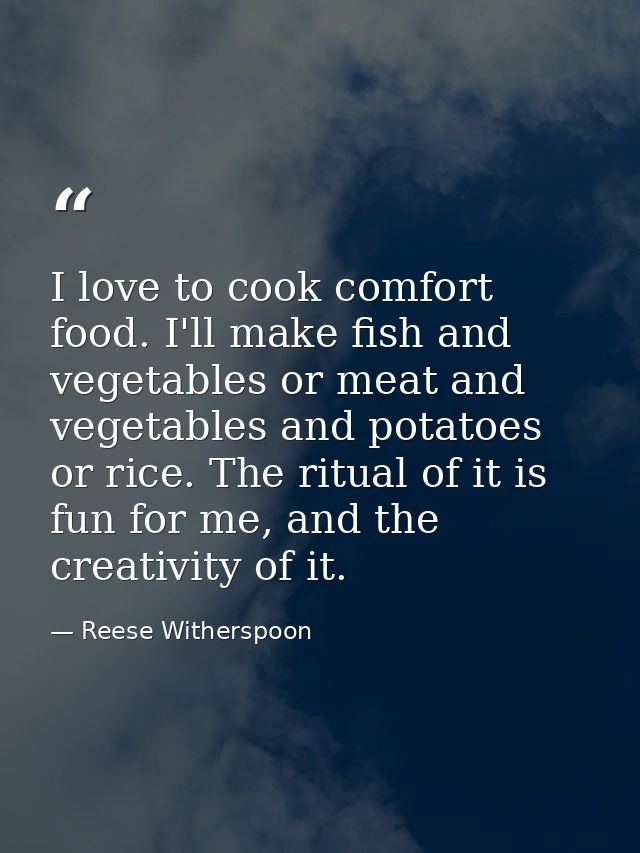 I love to cook comfort food. I'll make fish and vegetables or meat and vegetables and potatoes or rice. The ritual of it — Reese Witherspoon