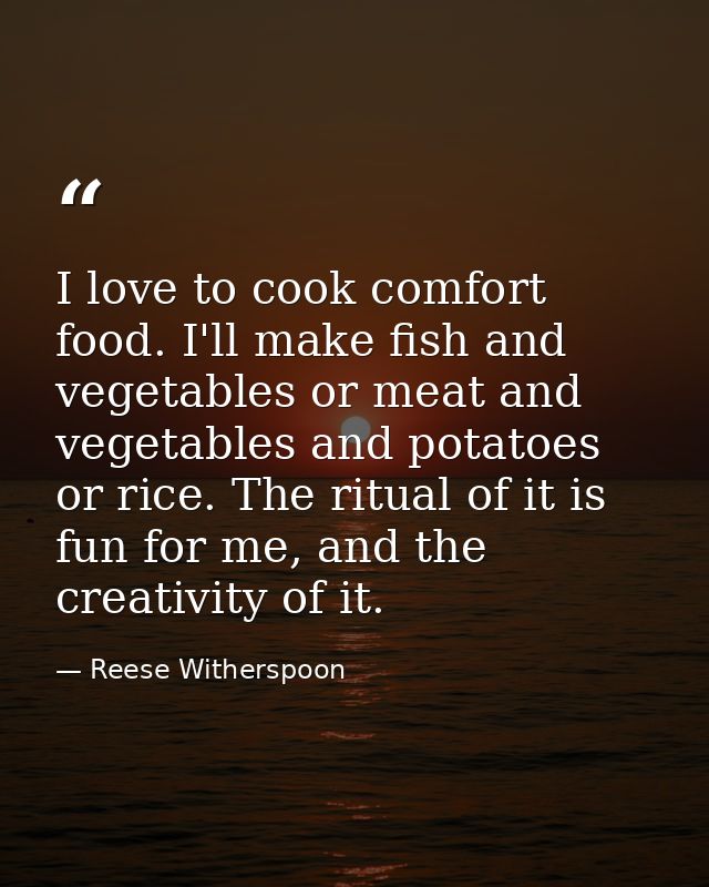 I love to cook comfort food. I'll make fish and vegetables or meat and vegetables and potatoes or rice. The ritual of it — Reese Witherspoon