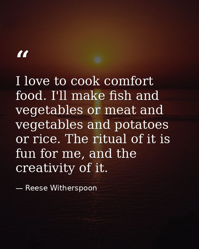 I love to cook comfort food. I'll make fish and vegetables or meat and vegetables and potatoes or rice. The ritual of it — Reese Witherspoon