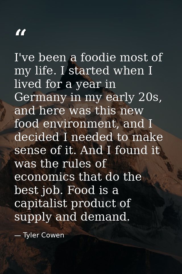 I've been a foodie most of my life. I started when I lived for a year in Germany in my early 20s, and here was this new  — Tyler Cowen