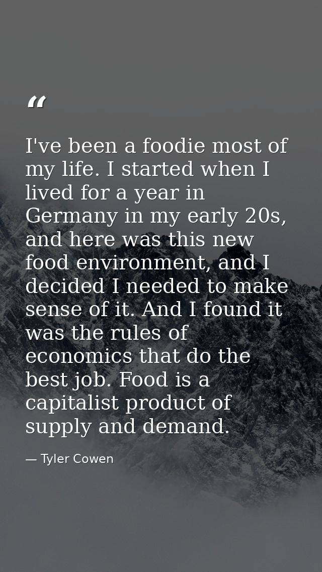 I've been a foodie most of my life. I started when I lived for a year in Germany in my early 20s, and here was this new  — Tyler Cowen