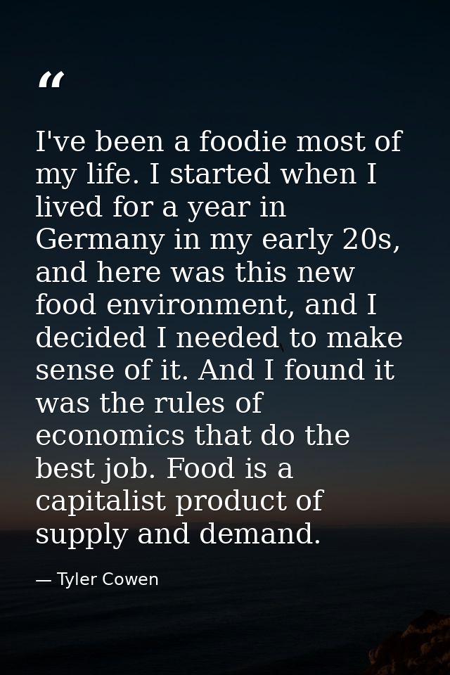 I've been a foodie most of my life. I started when I lived for a year in Germany in my early 20s, and here was this new  — Tyler Cowen