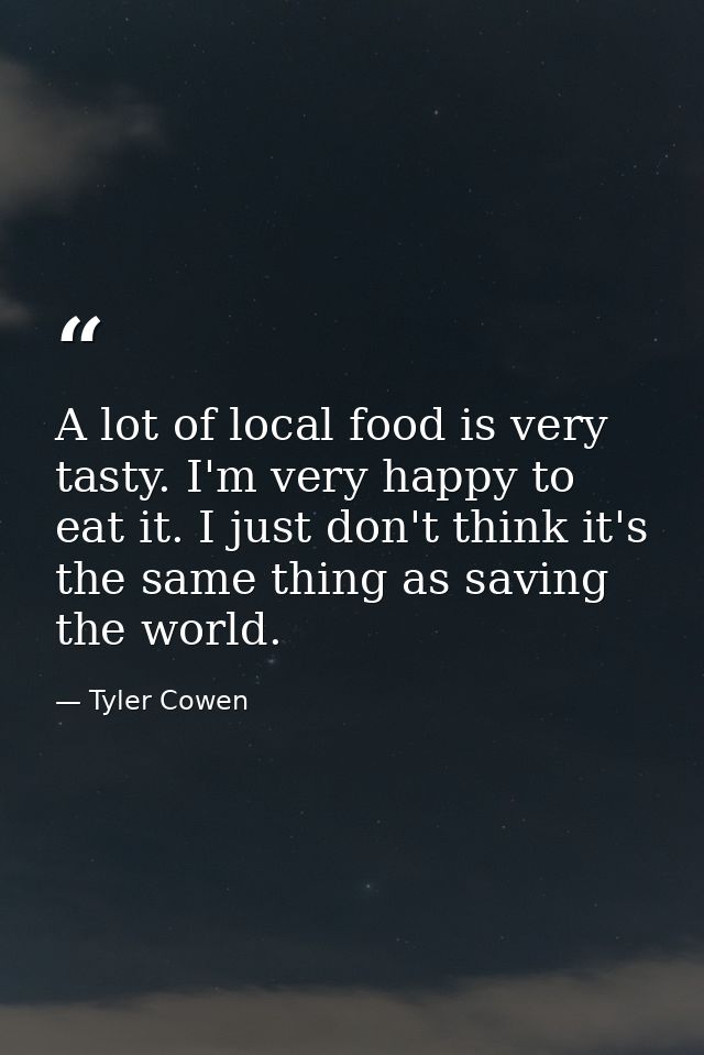 A lot of local food is very tasty. I'm very happy to eat it. I just don't think it's the same thing as saving the world. — Tyler Cowen