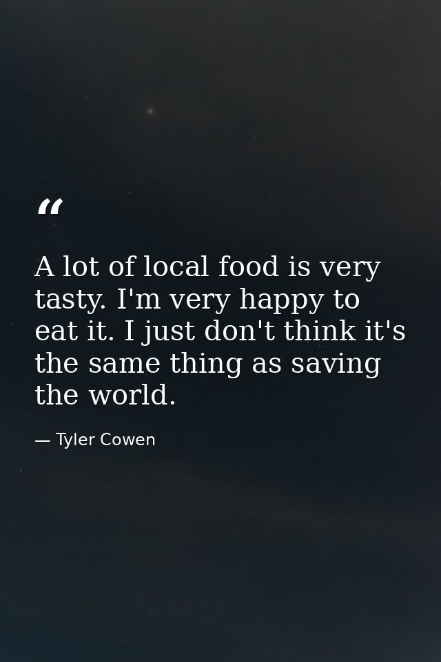 A lot of local food is very tasty. I'm very happy to eat it. I just don't think it's the same thing as saving the world. — Tyler Cowen
