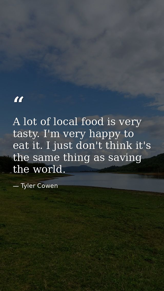 A lot of local food is very tasty. I'm very happy to eat it. I just don't think it's the same thing as saving the world. — Tyler Cowen