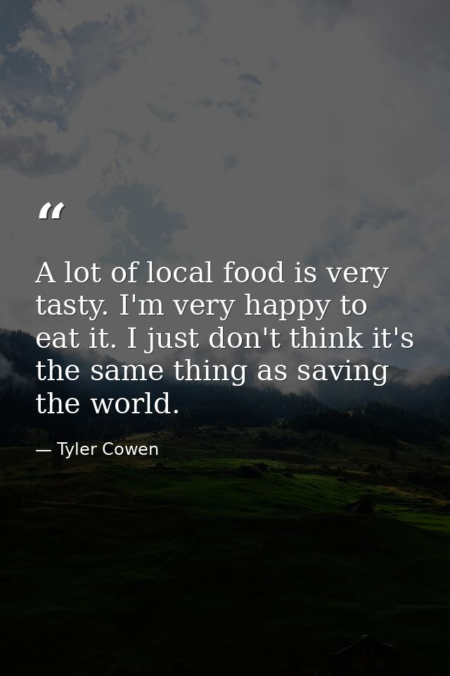 A lot of local food is very tasty. I'm very happy to eat it. I just don't think it's the same thing as saving the world. — Tyler Cowen