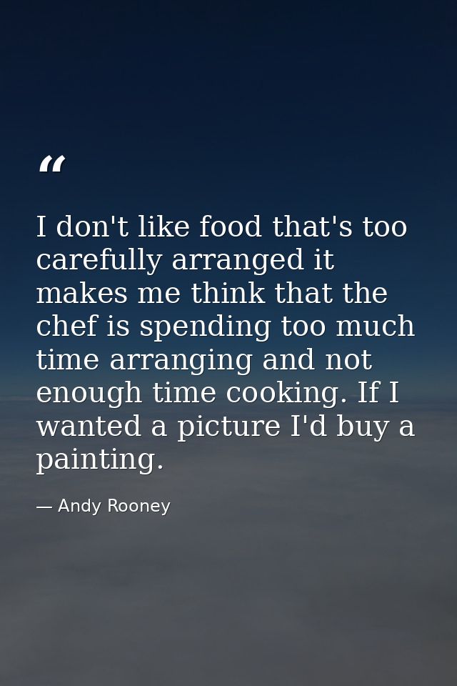 I don't like food that's too carefully arranged it makes me think that the chef is spending too much time arranging and  — Andy Rooney