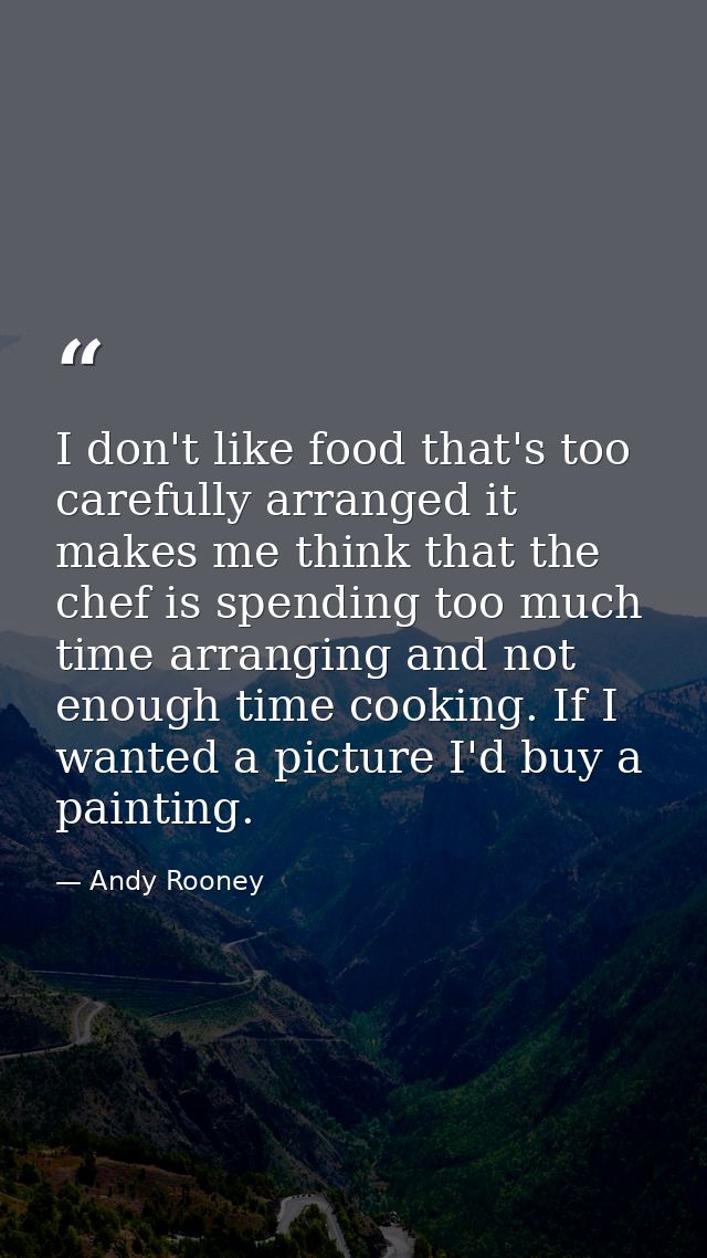 I don't like food that's too carefully arranged it makes me think that the chef is spending too much time arranging and  — Andy Rooney