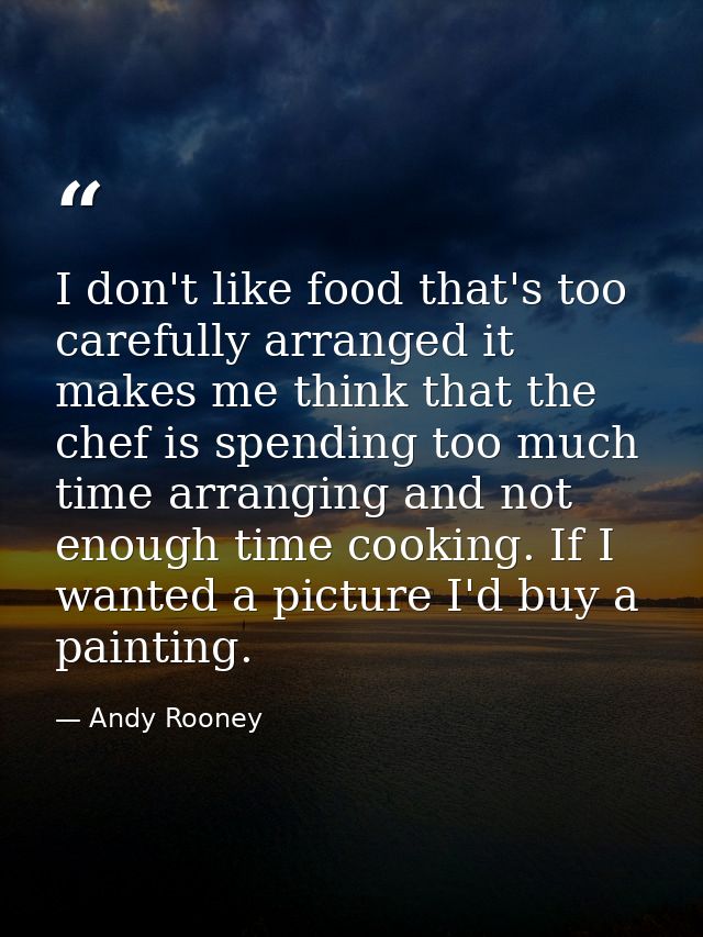 I don't like food that's too carefully arranged it makes me think that the chef is spending too much time arranging and  — Andy Rooney